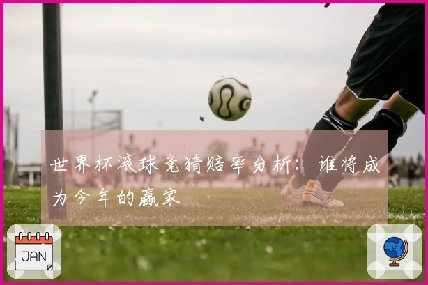 世界杯滚球竞猜赔率分析：谁将成为今年的赢家