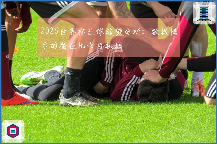 2026世界杯让球趋势分析：数据揭示的潜在机会与挑战