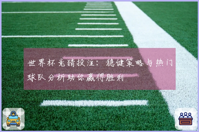 世界杯竞猜投注：稳健策略与热门球队分析助你赢得胜利