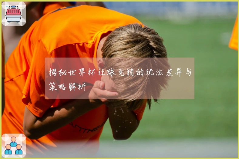 揭秘世界杯让球竞猜的玩法差异与策略解析