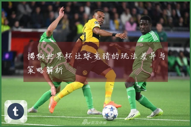 揭秘世界杯让球竞猜的玩法差异与策略解析
