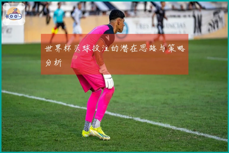 世界杯买球投注的潜在思路与策略分析
