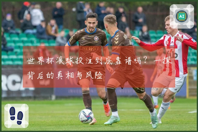世界杯滚球投注到底靠谱吗？一探背后的真相与风险