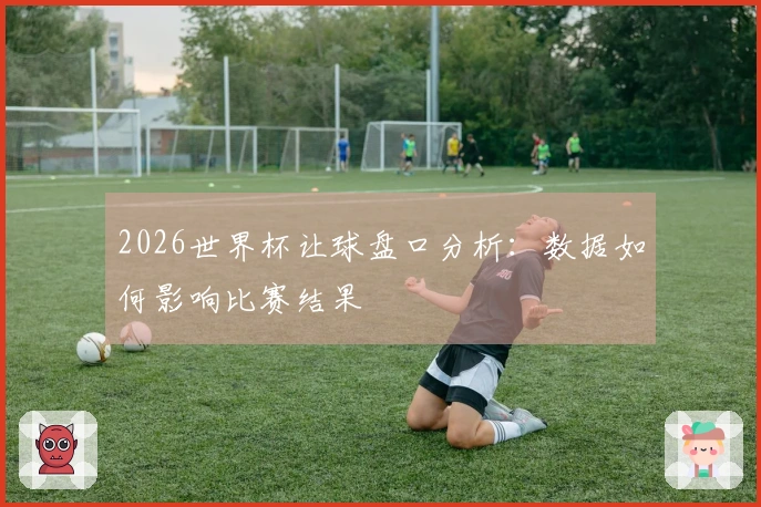 2026世界杯让球盘口分析：数据如何影响比赛结果