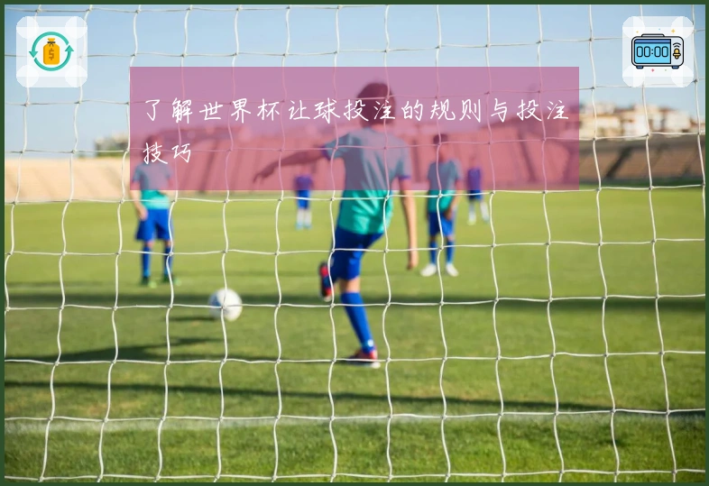 了解世界杯让球投注的规则与投注技巧