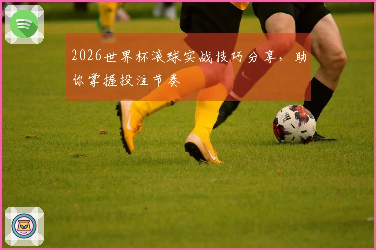 2026世界杯滚球实战技巧分享，助你掌握投注节奏