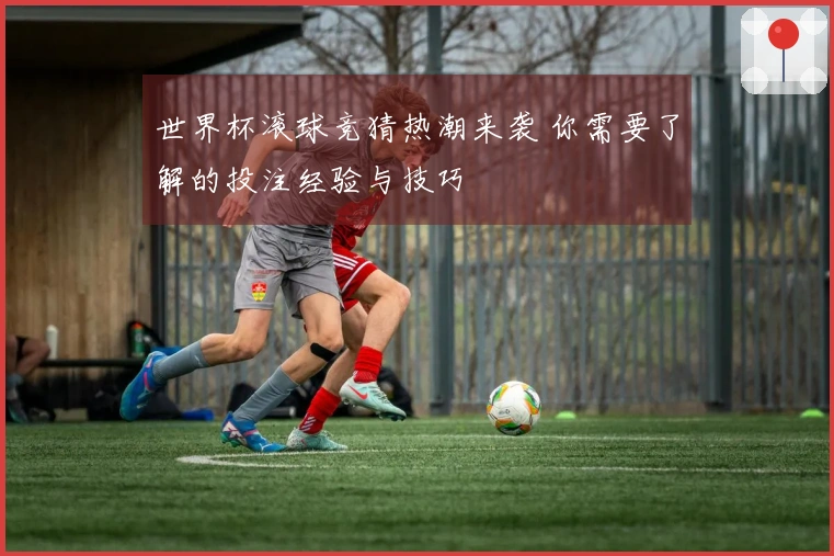 世界杯滚球竞猜热潮来袭 你需要了解的投注经验与技巧