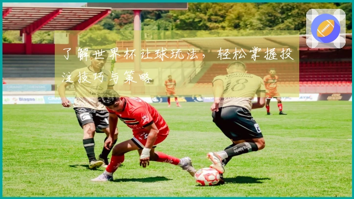 了解世界杯让球玩法，轻松掌握投注技巧与策略