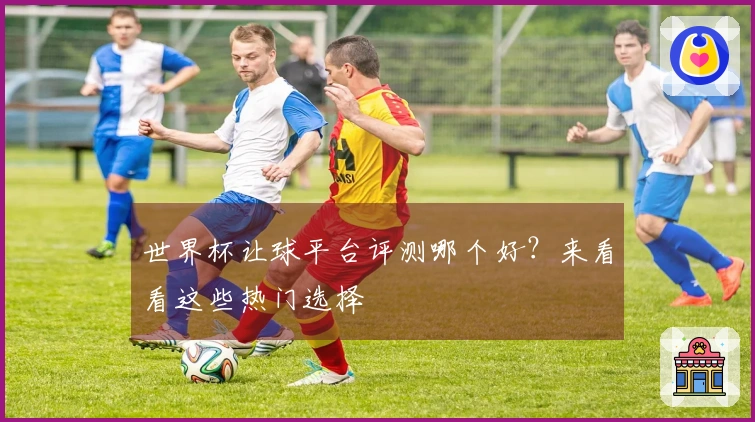 世界杯让球平台评测哪个好？来看看这些热门选择