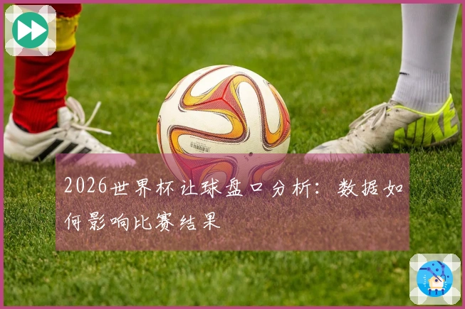 2026世界杯让球盘口分析：数据如何影响比赛结果