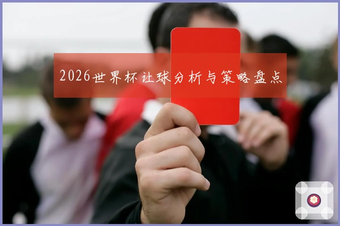 2026世界杯让球分析与策略盘点