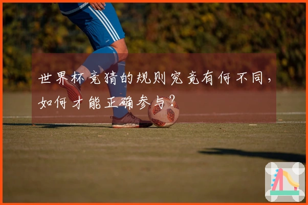 世界杯竞猜的规则究竟有何不同，如何才能正确参与？