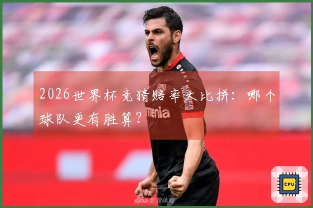 2026世界杯竞猜赔率大比拼：哪个球队更有胜算？