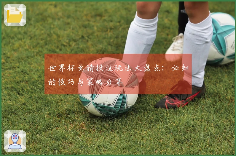 世界杯竞猜投注玩法大盘点：必知的技巧与策略分享