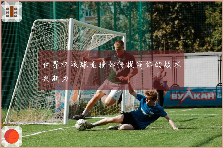 世界杯滚球竞猜如何提高你的战术判断力
