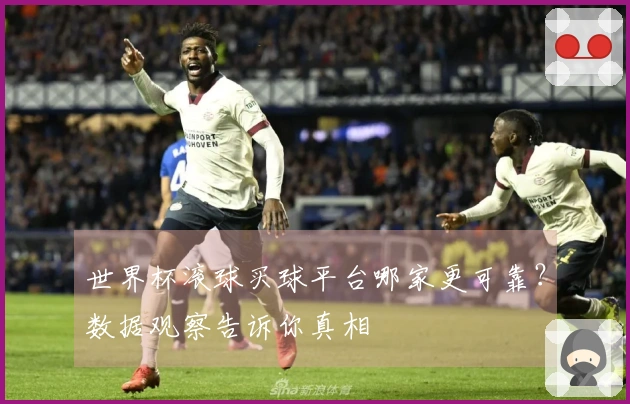 世界杯滚球买球平台哪家更可靠？数据观察告诉你真相