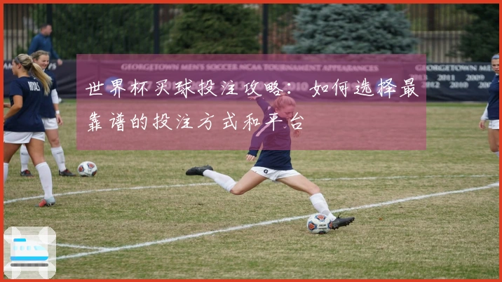 世界杯买球投注攻略：如何选择最靠谱的投注方式和平台