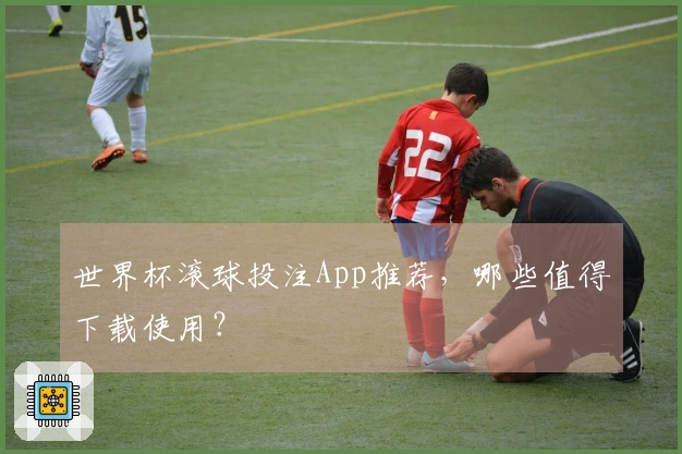 世界杯滚球投注App推荐，哪些值得下载使用？