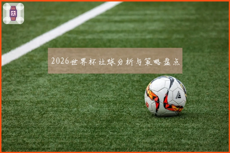 2026世界杯让球分析与策略盘点