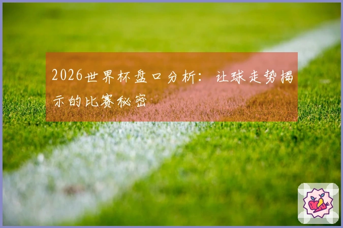 2026世界杯盘口分析：让球走势揭示的比赛秘密
