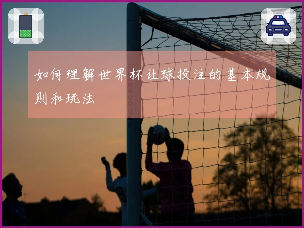 如何理解世界杯让球投注的基本规则和玩法