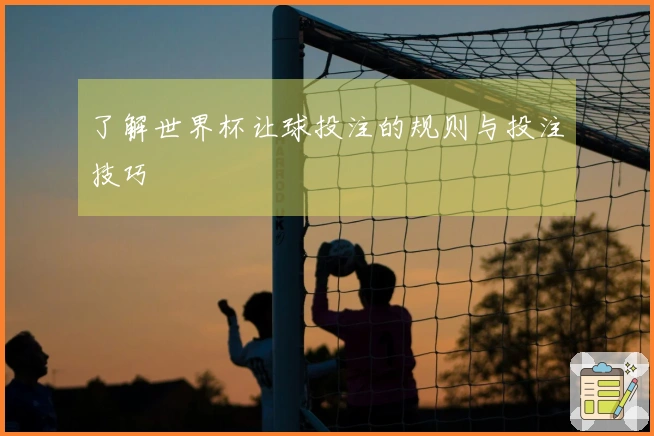 了解世界杯让球投注的规则与投注技巧